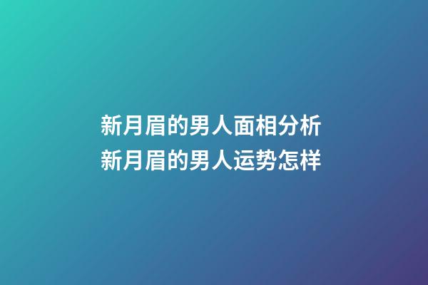 新月眉的男人面相分析 新月眉的男人运势怎样